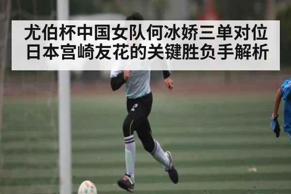 尤伯杯中国女队何冰娇三单对位日本宫崎友花的关键胜负手解析