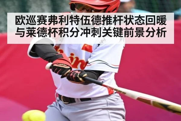 欧巡赛弗利特伍德推杆状态回暖与莱德杯积分冲刺关键前景分析