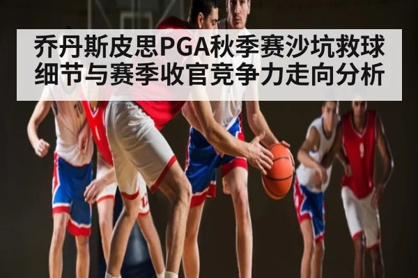 乔丹斯皮思PGA秋季赛沙坑救球细节与赛季收官竞争力走向分析
