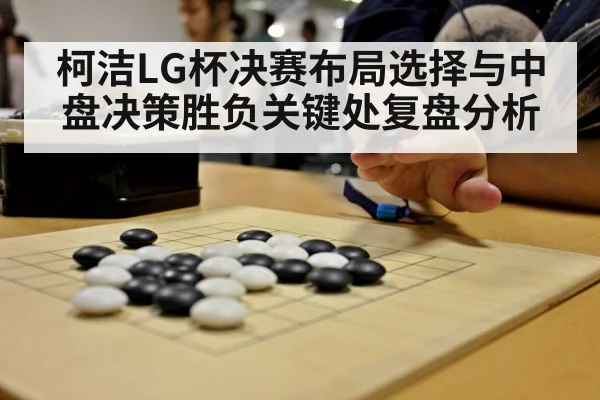 柯洁LG杯决赛布局选择与中盘决策胜负关键处复盘分析