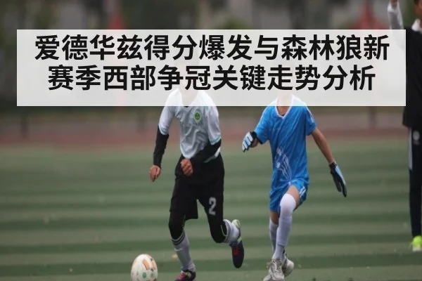 爱德华兹得分爆发与森林狼新赛季西部争冠关键走势分析
