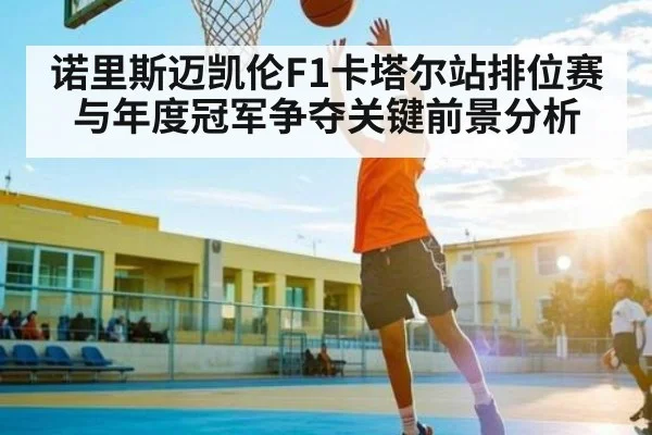诺里斯迈凯伦F1卡塔尔站排位赛与年度冠军争夺关键前景分析