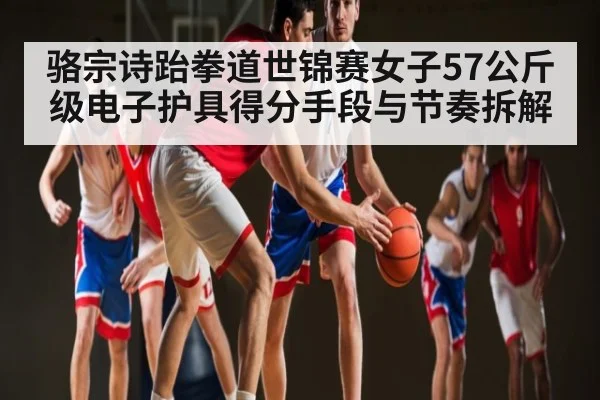 骆宗诗跆拳道世锦赛女子57公斤级电子护具得分手段与节奏拆解
