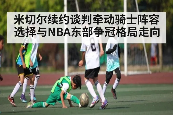 米切尔续约谈判牵动骑士阵容选择与NBA东部争冠格局走向