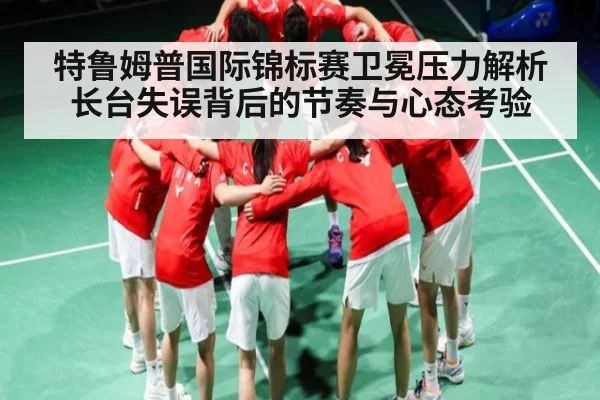 特鲁姆普国际锦标赛卫冕压力解析长台失误背后的节奏与心态考验