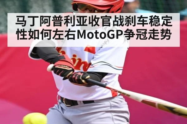 马丁阿普利亚收官战刹车稳定性如何左右MotoGP争冠走势